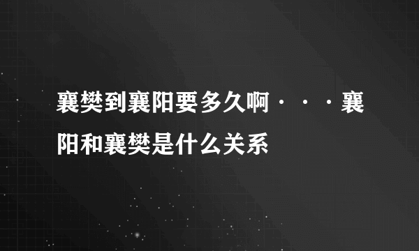 襄樊到襄阳要多久啊···襄阳和襄樊是什么关系