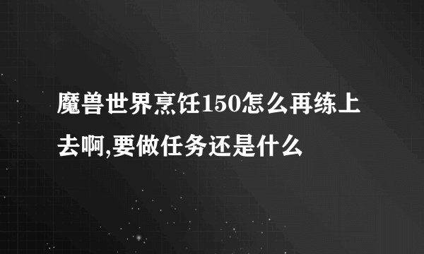 魔兽世界烹饪150怎么再练上去啊,要做任务还是什么