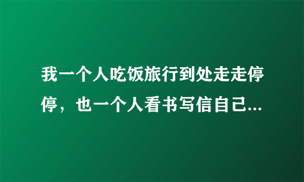 我一个人吃饭旅行到处走走停停，也一个人看书写信自己对话谈心。是什么歌的歌词？这首歌表达的什么啊？