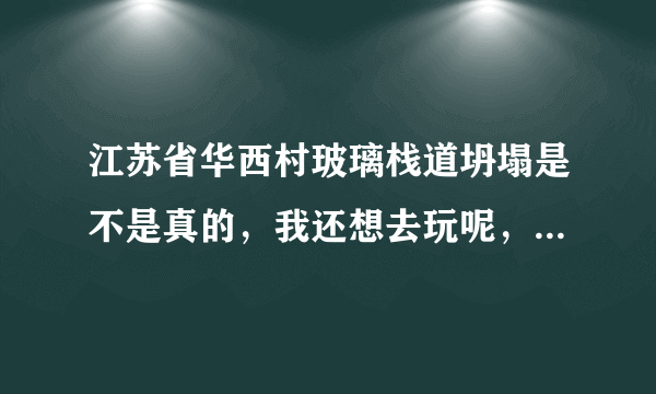 江苏省华西村玻璃栈道坍塌是不是真的，我还想去玩呢，听说了不敢去了