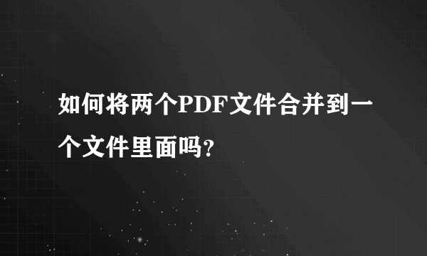 如何将两个PDF文件合并到一个文件里面吗？