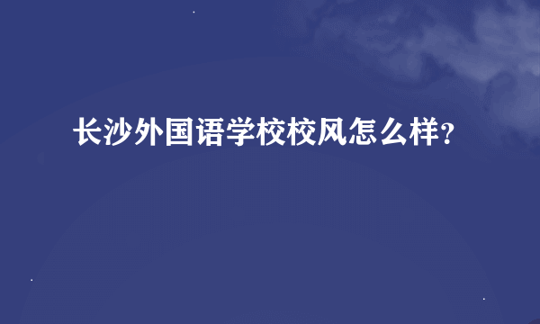 长沙外国语学校校风怎么样？