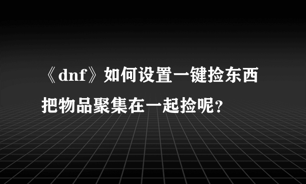 《dnf》如何设置一键捡东西把物品聚集在一起捡呢？