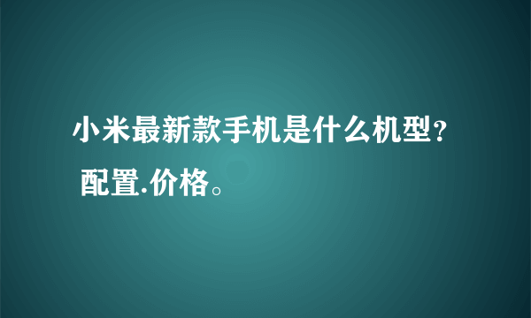 小米最新款手机是什么机型？ 配置.价格。