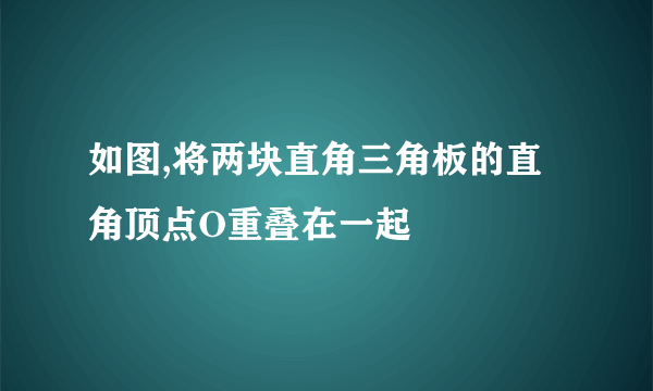 如图,将两块直角三角板的直角顶点O重叠在一起