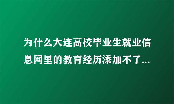 为什么大连高校毕业生就业信息网里的教育经历添加不了毕业院校和学院呢！！！！！