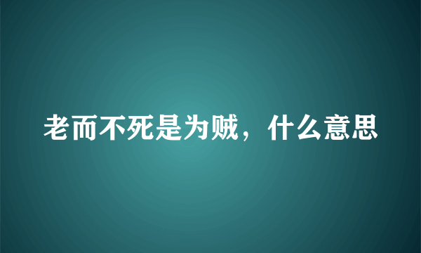 老而不死是为贼，什么意思