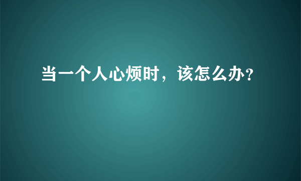 当一个人心烦时，该怎么办？