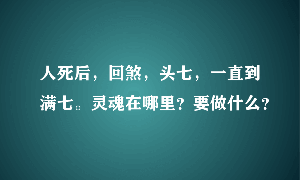 人死后，回煞，头七，一直到满七。灵魂在哪里？要做什么？