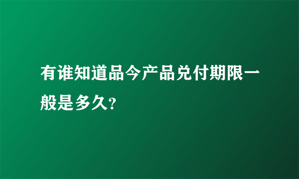 有谁知道品今产品兑付期限一般是多久？