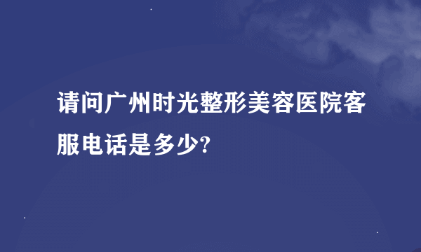 请问广州时光整形美容医院客服电话是多少?