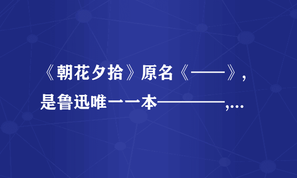 《朝花夕拾》原名《——》,是鲁迅唯一一本————,是鲁迅回忆——————的文字。