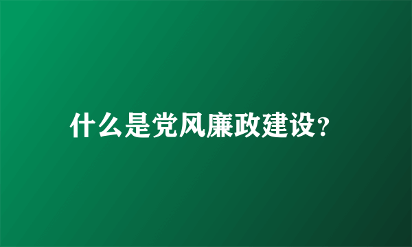 什么是党风廉政建设？