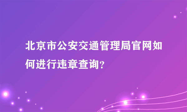 北京市公安交通管理局官网如何进行违章查询？