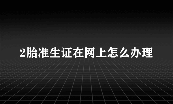 2胎准生证在网上怎么办理