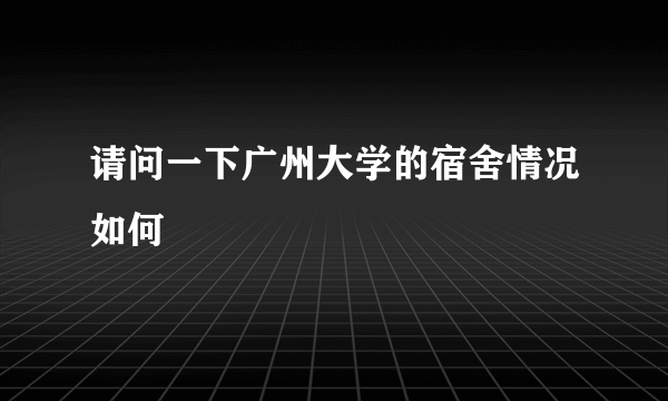 请问一下广州大学的宿舍情况如何