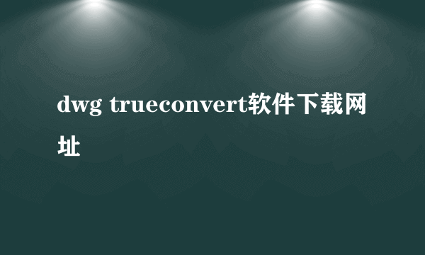 dwg trueconvert软件下载网址