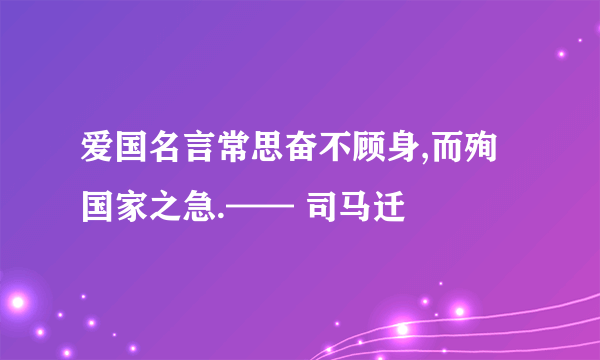 爱国名言常思奋不顾身,而殉国家之急.—— 司马迁