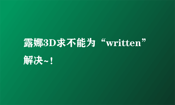 露娜3D求不能为“written”解决~！