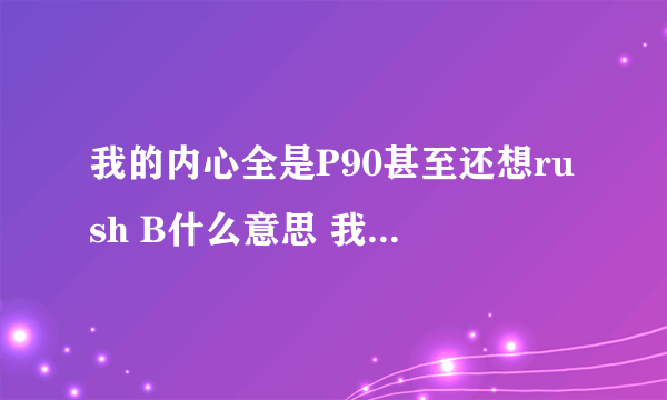 我的内心全是P90甚至还想rush B什么意思 我的内心全是P90什么梗