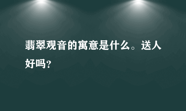 翡翠观音的寓意是什么。送人好吗？