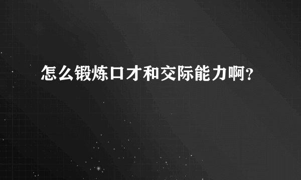 怎么锻炼口才和交际能力啊？