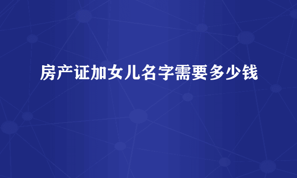 房产证加女儿名字需要多少钱