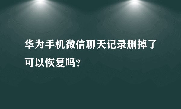 华为手机微信聊天记录删掉了可以恢复吗？