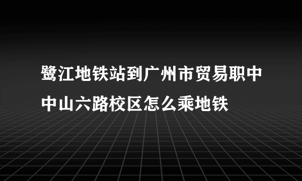 鹭江地铁站到广州市贸易职中中山六路校区怎么乘地铁