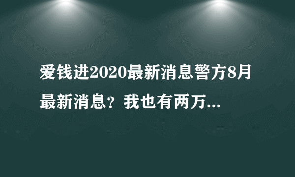 爱钱进2020最新消息警方8月最新消息？我也有两万块钱，能拿出来吗？