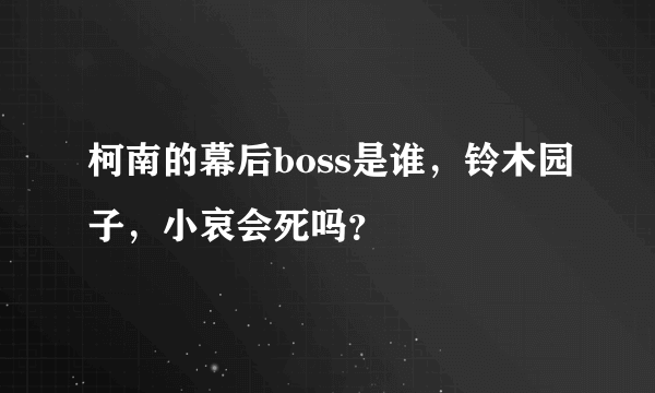 柯南的幕后boss是谁，铃木园子，小哀会死吗？