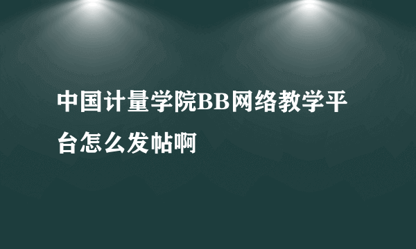 中国计量学院BB网络教学平台怎么发帖啊