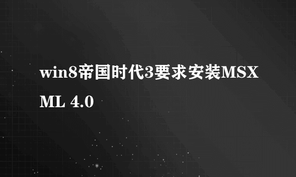 win8帝国时代3要求安装MSXML 4.0