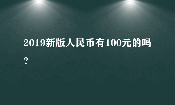 2019新版人民币有100元的吗？