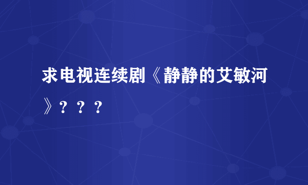 求电视连续剧《静静的艾敏河》？？？