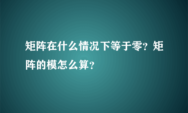 矩阵在什么情况下等于零？矩阵的模怎么算？