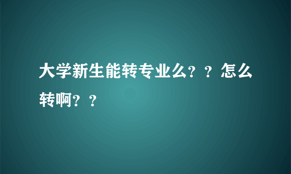 大学新生能转专业么？？怎么转啊？？