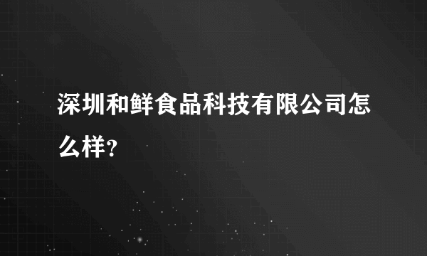 深圳和鲜食品科技有限公司怎么样？