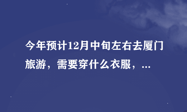 今年预计12月中旬左右去厦门旅游，需要穿什么衣服，去过的介绍一下吧！