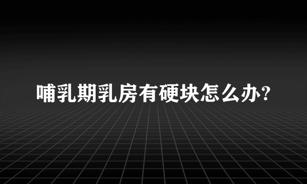 哺乳期乳房有硬块怎么办?