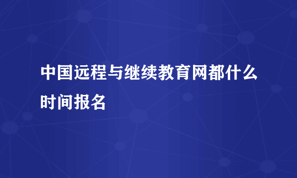 中国远程与继续教育网都什么时间报名