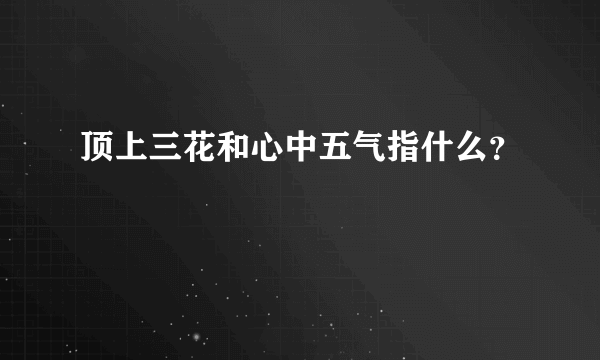 顶上三花和心中五气指什么？