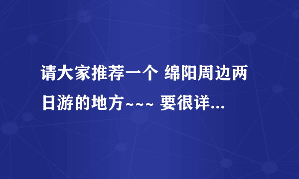 请大家推荐一个 绵阳周边两日游的地方~~~ 要很详细的 最好是山水游的 也推荐一下住宿嘛。。。