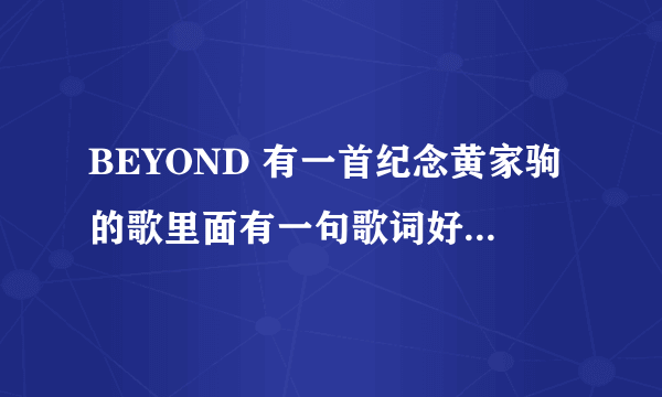 BEYOND 有一首纪念黄家驹的歌里面有一句歌词好像是有谁甘心离去，这是歌叫什么名字？