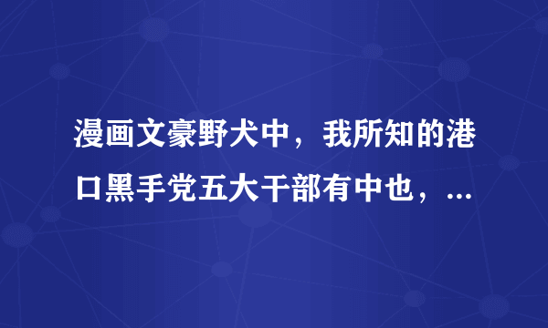 漫画文豪野犬中，我所知的港口黑手党五大干部有中也，红叶，太宰，A，那么还有一个是谁？