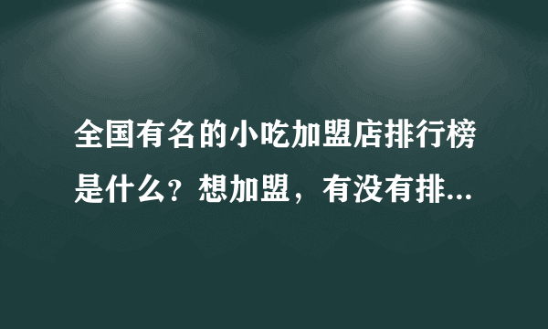 全国有名的小吃加盟店排行榜是什么？想加盟，有没有排行榜可以参考