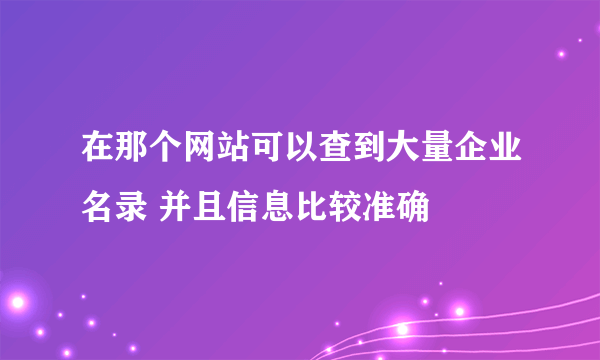 在那个网站可以查到大量企业名录 并且信息比较准确