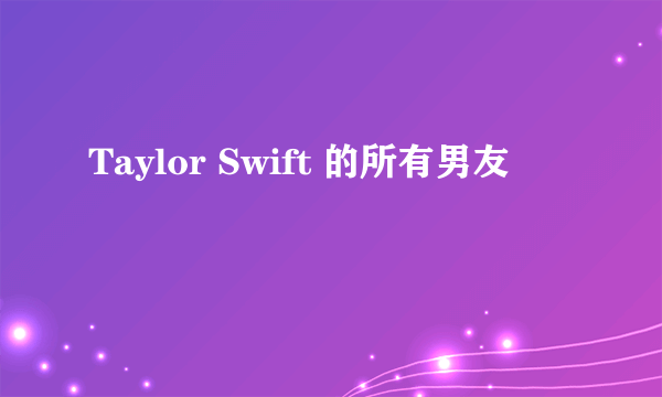 Taylor Swift 的所有男友