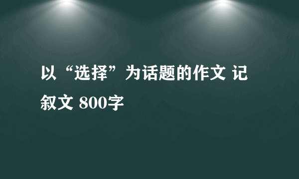 以“选择”为话题的作文 记叙文 800字