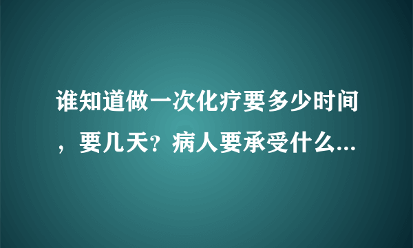 谁知道做一次化疗要多少时间，要几天？病人要承受什么样的痛苦？